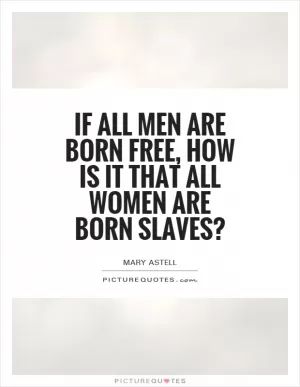 If all men are born free, how is it that all women are born slaves? Picture Quote #1