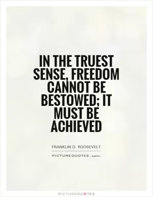 In the truest sense, freedom cannot be bestowed; it must be achieved Picture Quote #1