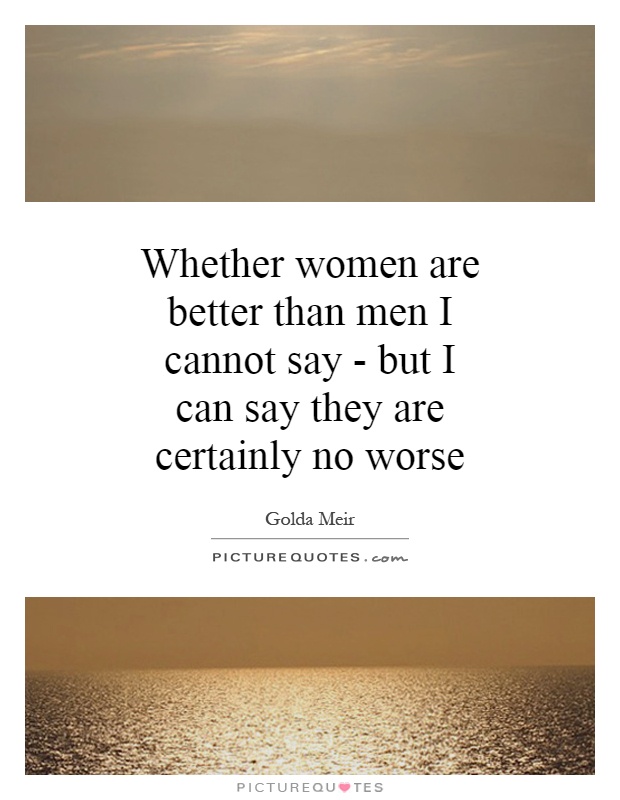 Whether women are better than men I cannot say - but I can say they are certainly no worse Picture Quote #1