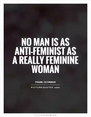 No man is as anti-feminist as a really feminine woman Picture Quote #1