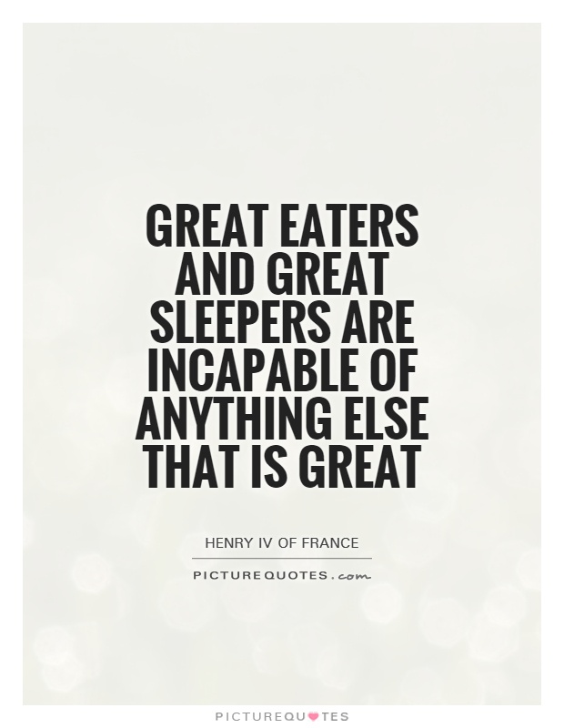 Great eaters and great sleepers are incapable of anything else ...