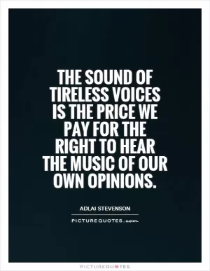 The sound of tireless voices is the price we pay for the right to hear the music of our own opinions Picture Quote #1