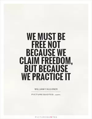 We must be free not because we claim freedom, but because we practice it Picture Quote #1