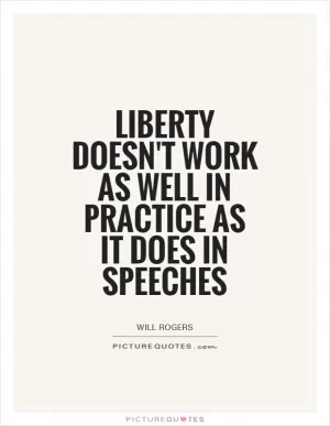 Liberty doesn't work as well in practice as it does in speeches Picture Quote #1