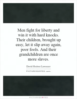 Men fight for liberty and win it with hard knocks. Their children, brought up easy, let it slip away again, poor fools. And their grandchildren are once more slaves Picture Quote #1