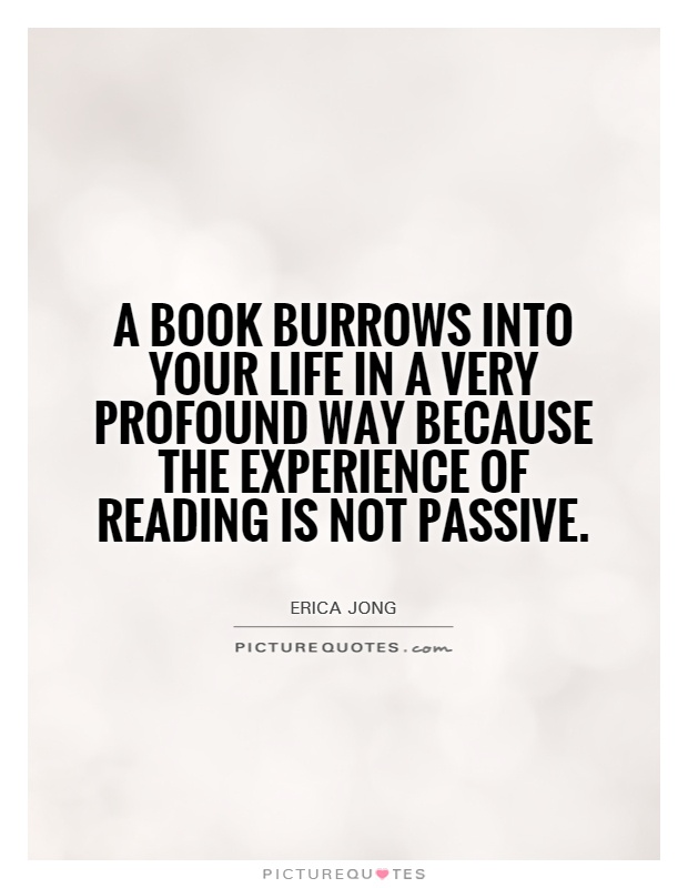 A book burrows into your life in a very profound way because the experience of reading is not passive Picture Quote #1