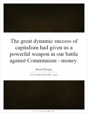 The great dynamic success of capitalism had given us a powerful weapon in our battle against Communism - money Picture Quote #1
