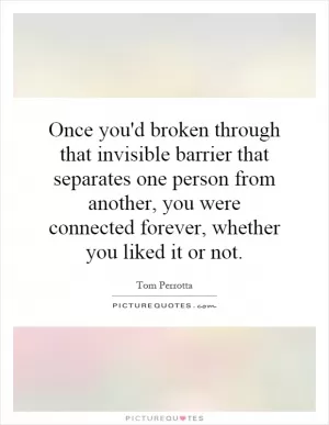 Once you'd broken through that invisible barrier that separates one person from another, you were connected forever, whether you liked it or not Picture Quote #1