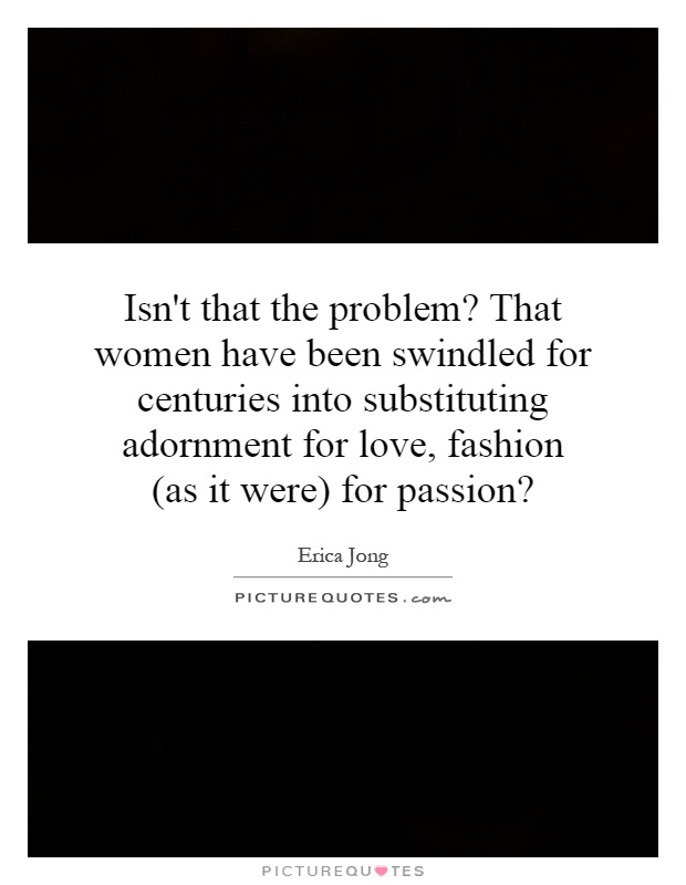 Isn't that the problem? That women have been swindled for centuries into substituting adornment for love, fashion (as it were) for passion? Picture Quote #1