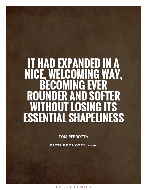 It had expanded in a nice, welcoming way, becoming ever rounder and softer without losing its essential shapeliness Picture Quote #1