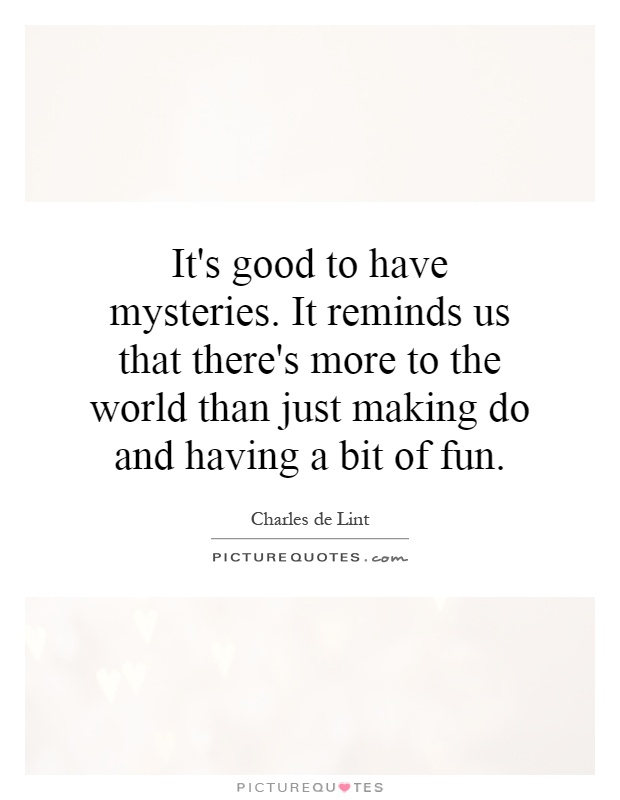 It's good to have mysteries. It reminds us that there's more to the world than just making do and having a bit of fun Picture Quote #1