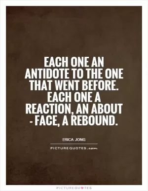 Each one an antidote to the one that went before. Each one a reaction, an about - face, a rebound Picture Quote #1