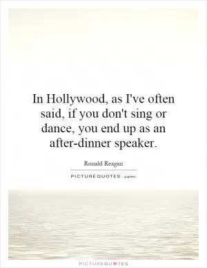 In Hollywood, as I've often said, if you don't sing or dance, you end up as an after-dinner speaker Picture Quote #1