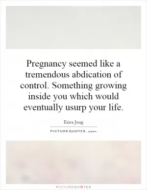Pregnancy seemed like a tremendous abdication of control. Something growing inside you which would eventually usurp your life Picture Quote #1