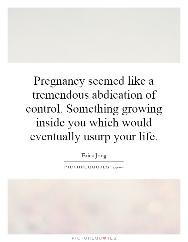 Pregnancy seemed like a tremendous abdication of control. Something growing inside you which would eventually usurp your life Picture Quote #1