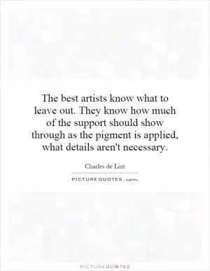 The best artists know what to leave out. They know how much of the support should show through as the pigment is applied, what details aren't necessary Picture Quote #1