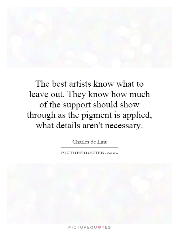 The best artists know what to leave out. They know how much of the support should show through as the pigment is applied, what details aren't necessary Picture Quote #1