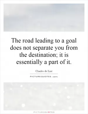 The road leading to a goal does not separate you from the destination; it is essentially a part of it Picture Quote #1