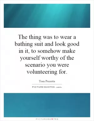 The thing was to wear a bathing suit and look good in it, to somehow make yourself worthy of the scenario you were volunteering for Picture Quote #1
