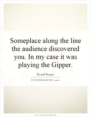 Someplace along the line the audience discovered you. In my case it was playing the Gipper Picture Quote #1