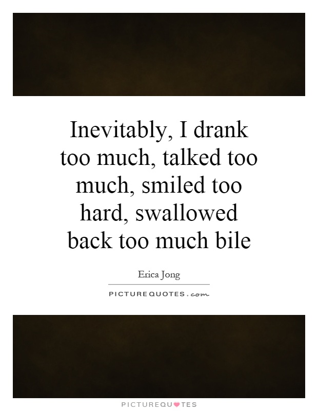 Inevitably, I drank too much, talked too much, smiled too hard, swallowed back too much bile Picture Quote #1