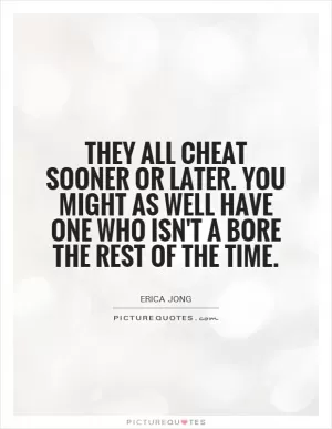 They all cheat sooner or later. You might as well have one who isn't a bore the rest of the time Picture Quote #1