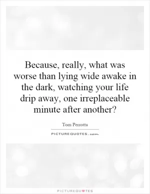 Because, really, what was worse than lying wide awake in the dark, watching your life drip away, one irreplaceable minute after another? Picture Quote #1