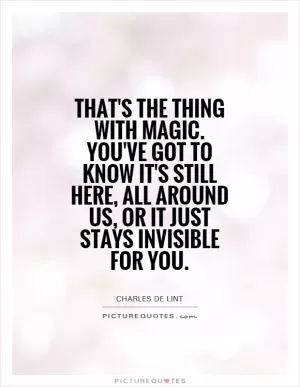 That's the thing with magic. You've got to know it's still here, all around us, or it just stays invisible for you Picture Quote #1
