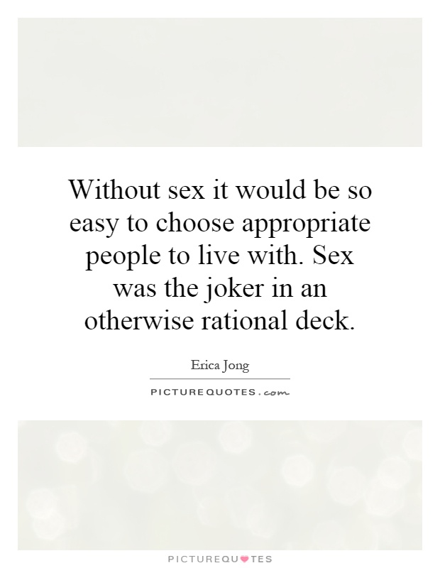 Without sex it would be so easy to choose appropriate people to live with. Sex was the joker in an otherwise rational deck Picture Quote #1