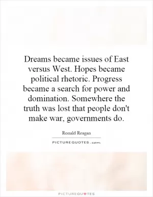 Dreams became issues of East versus West. Hopes became political rhetoric. Progress became a search for power and domination. Somewhere the truth was lost that people don't make war, governments do Picture Quote #1