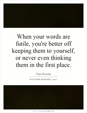 When your words are futile, you're better off keeping them to yourself, or never even thinking them in the first place Picture Quote #1