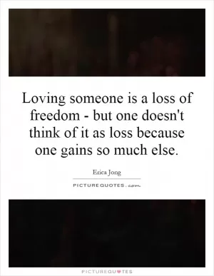 Loving someone is a loss of freedom - but one doesn't think of it as loss because one gains so much else Picture Quote #1