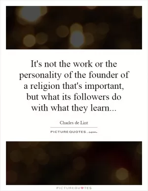 It's not the work or the personality of the founder of a religion that's important, but what its followers do with what they learn Picture Quote #1