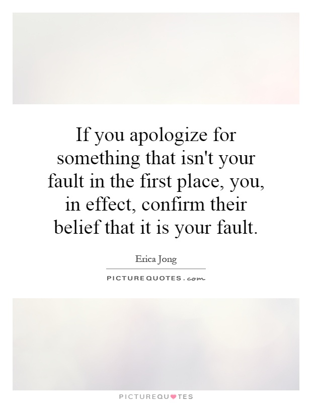 If you apologize for something that isn't your fault in the first place, you, in effect, confirm their belief that it is your fault Picture Quote #1