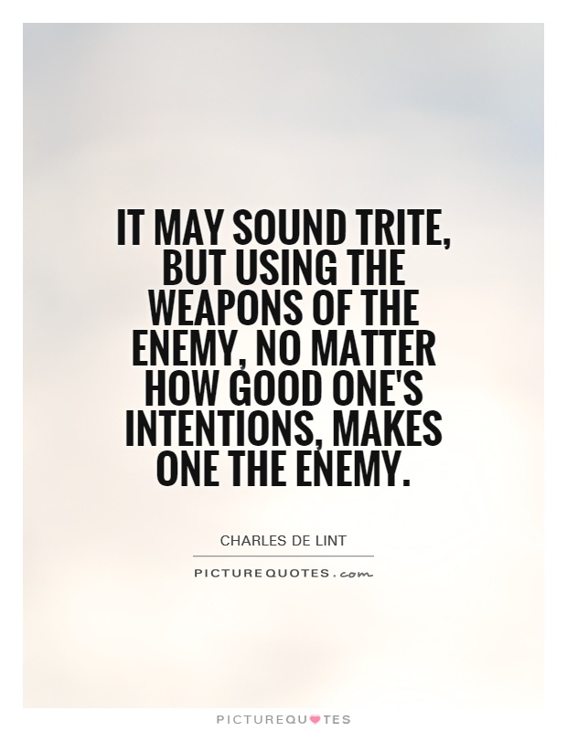 It may sound trite, but using the weapons of the enemy, no matter how good one's intentions, makes one the enemy Picture Quote #1