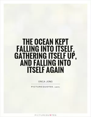 the ocean kept falling into itself, gathering itself up, and falling into itself again Picture Quote #1