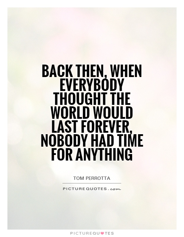 Back then, when everybody thought the world would last forever, nobody had time for anything Picture Quote #1