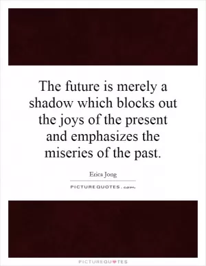 The future is merely a shadow which blocks out the joys of the present and emphasizes the miseries of the past Picture Quote #1
