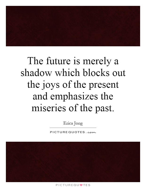 The future is merely a shadow which blocks out the joys of the present and emphasizes the miseries of the past Picture Quote #1