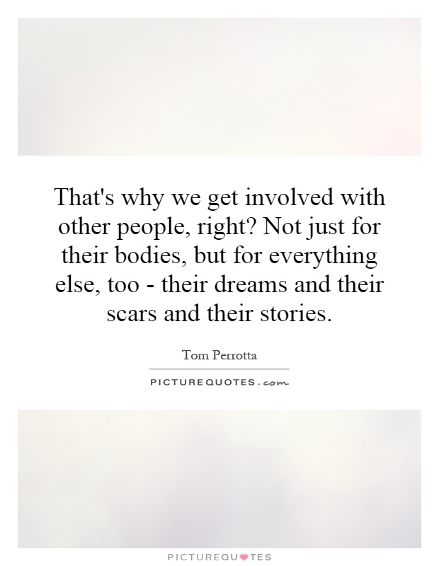 That's why we get involved with other people, right? Not just for their bodies, but for everything else, too - their dreams and their scars and their stories Picture Quote #1