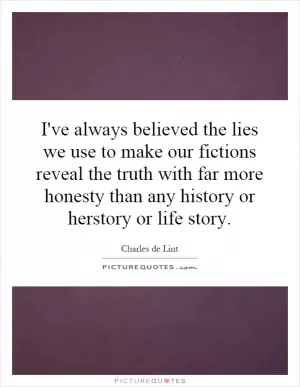 I've always believed the lies we use to make our fictions reveal the truth with far more honesty than any history or herstory or life story Picture Quote #1