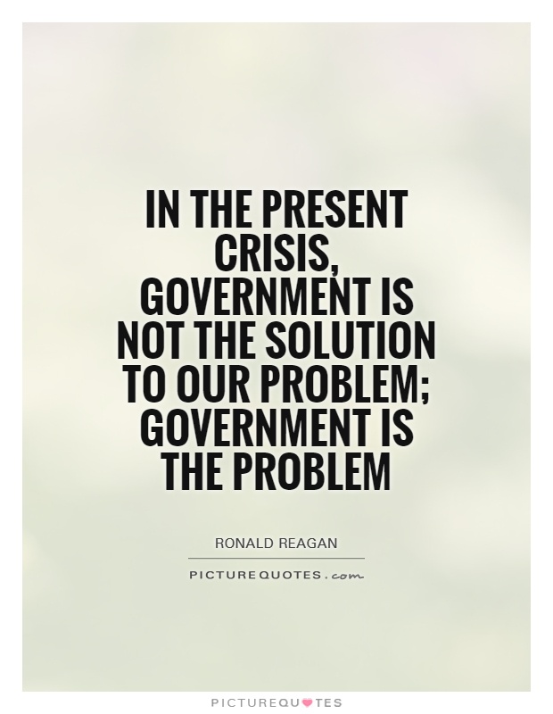 In the present crisis, government is not the solution to our problem; government is the problem Picture Quote #1