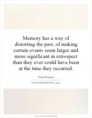 Memory has a way of distorting the past, of making certain events seem larger and more significant in retrospect than they ever could have been at the time they occurred Picture Quote #1