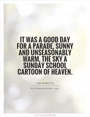 It was a good day for a parade, sunny and unseasonably warm, the sky a Sunday school cartoon of heaven Picture Quote #1