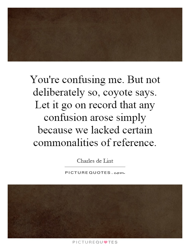 You're confusing me. But not deliberately so, coyote says. Let it go on record that any confusion arose simply because we lacked certain commonalities of reference Picture Quote #1