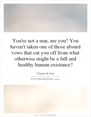 You're not a nun, are you? You haven't taken one of those absurd vows that cut you off from what otherwise might be a full and healthy human existence? Picture Quote #1