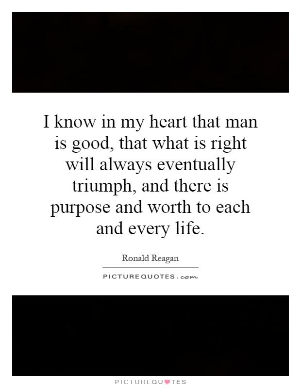 I know in my heart that man is good, that what is right will always eventually triumph, and there is purpose and worth to each and every life Picture Quote #1