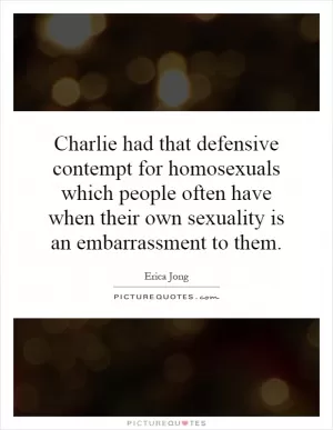 Charlie had that defensive contempt for homosexuals which people often have when their own sexuality is an embarrassment to them Picture Quote #1