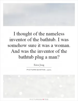 I thought of the nameless inventor of the bathtub. I was somehow sure it was a woman. And was the inventor of the bathtub plug a man? Picture Quote #1