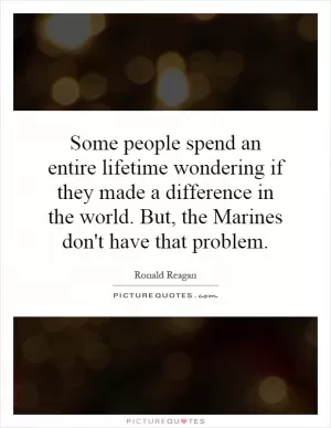Some people spend an entire lifetime wondering if they made a difference in the world. But, the Marines don't have that problem Picture Quote #1